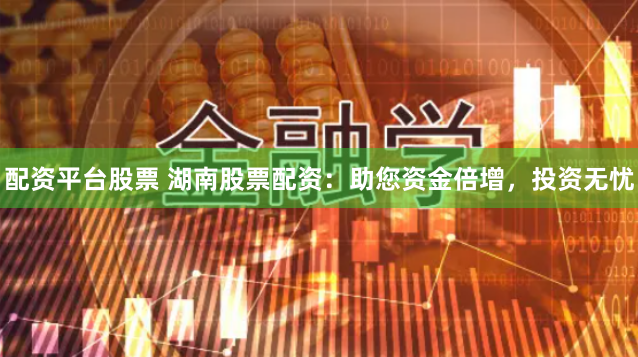 配资平台股票 湖南股票配资：助您资金倍增，投资无忧