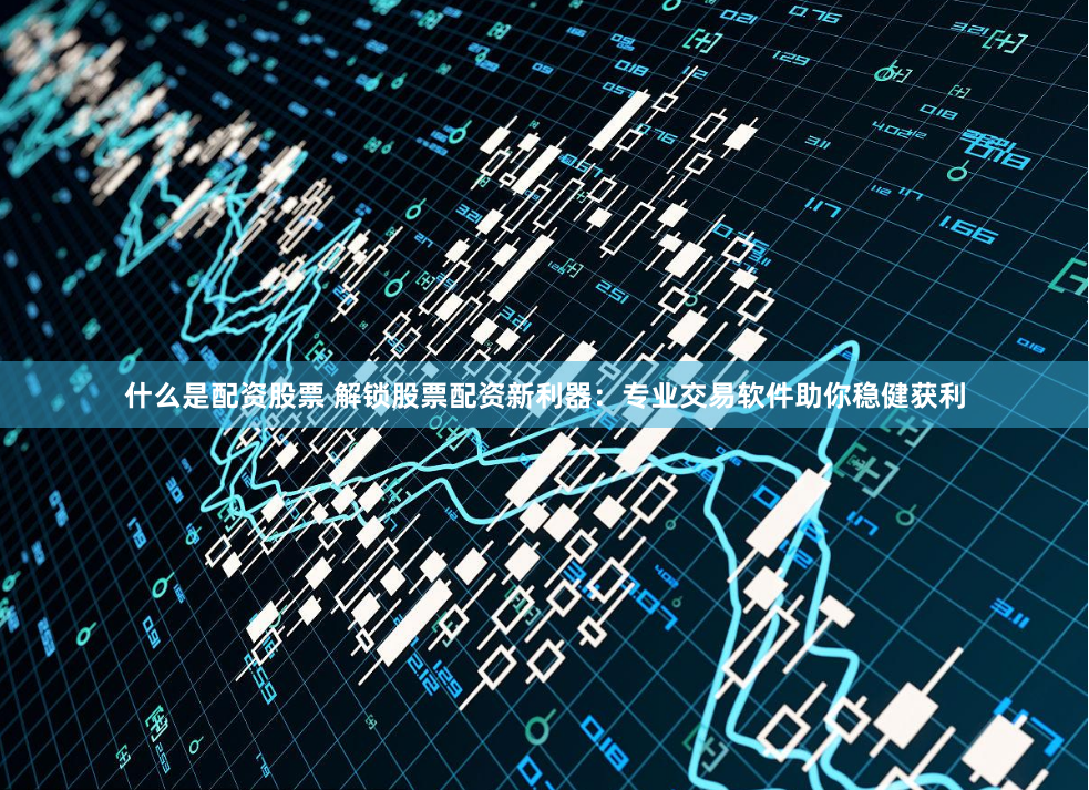 什么是配资股票 解锁股票配资新利器：专业交易软件助你稳健获利