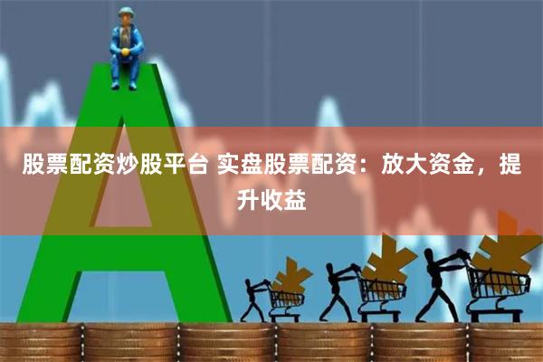 股票配资炒股平台 实盘股票配资：放大资金，提升收益