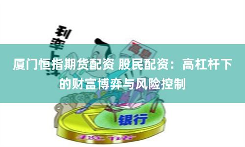 厦门恒指期货配资 股民配资：高杠杆下的财富博弈与风险控制