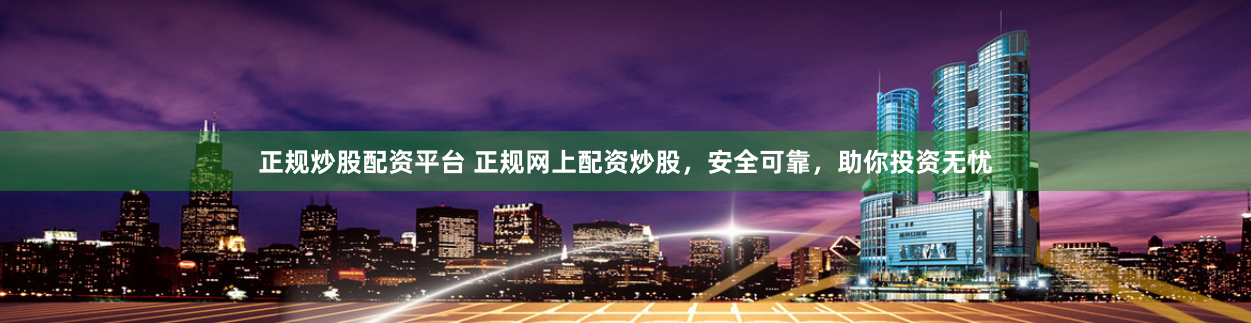 正规炒股配资平台 正规网上配资炒股，安全可靠，助你投资无忧