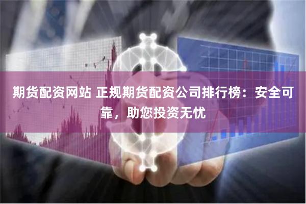 期货配资网站 正规期货配资公司排行榜：安全可靠，助您投资无忧