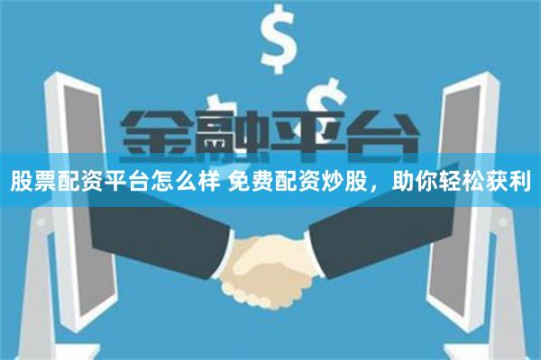 股票配资平台怎么样 免费配资炒股，助你轻松获利