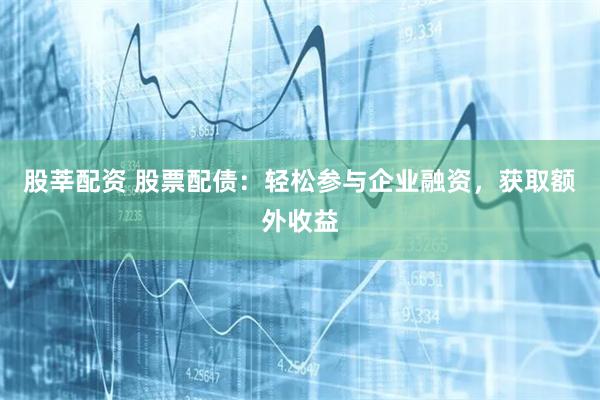 股莘配资 股票配债：轻松参与企业融资，获取额外收益