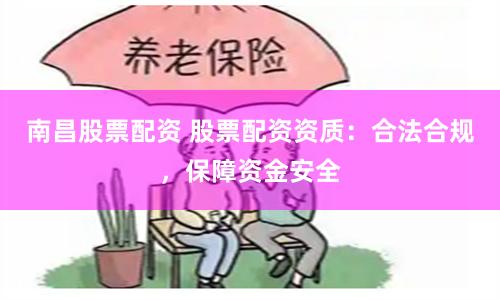 南昌股票配资 股票配资资质：合法合规，保障资金安全