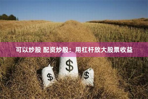 可以炒股 配资炒股：用杠杆放大股票收益