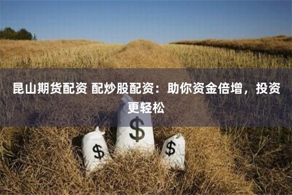 昆山期货配资 配炒股配资：助你资金倍增，投资更轻松
