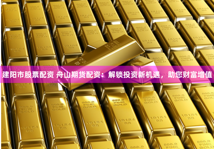 建阳市股票配资 舟山期货配资：解锁投资新机遇，助您财富增值