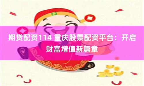 期货配资114 重庆股票配资平台：开启财富增值新篇章