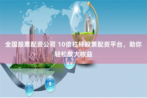 全国股票配资公司 10倍杠杆股票配资平台，助你轻松放大收益
