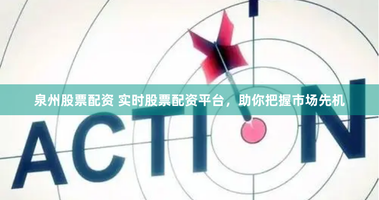 泉州股票配资 实时股票配资平台，助你把握市场先机