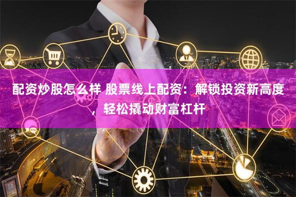 配资炒股怎么样 股票线上配资：解锁投资新高度，轻松撬动财富杠杆