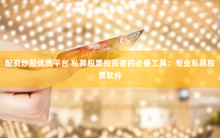 配资炒股优质平台 私募股票投资者的必备工具：专业私募股票软件