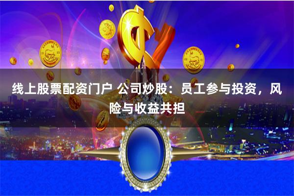 线上股票配资门户 公司炒股：员工参与投资，风险与收益共担
