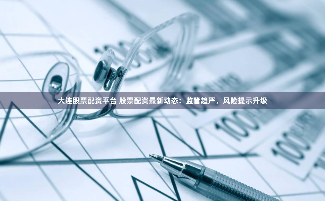 大连股票配资平台 股票配资最新动态：监管趋严，风险提示升级