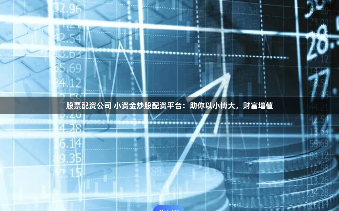 股票配资公司 小资金炒股配资平台：助你以小博大，财富增值