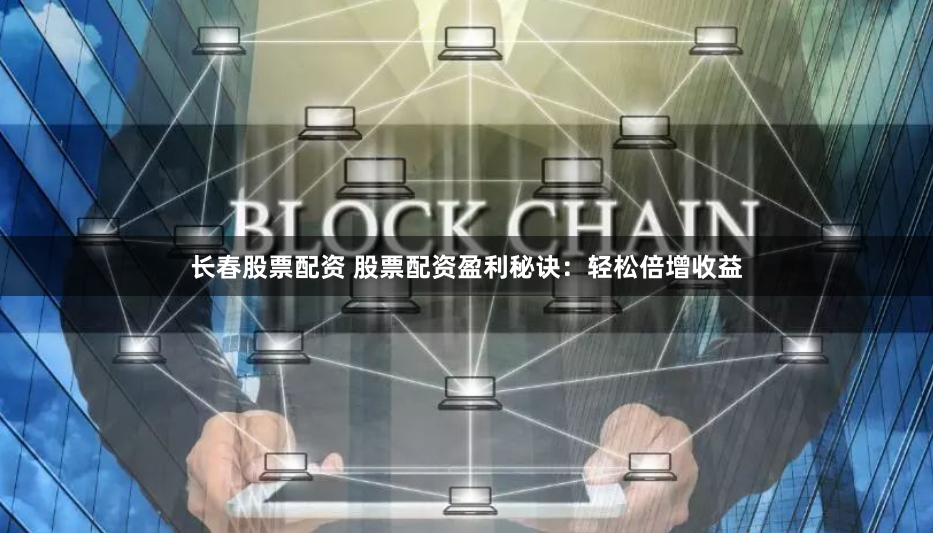 长春股票配资 股票配资盈利秘诀：轻松倍增收益