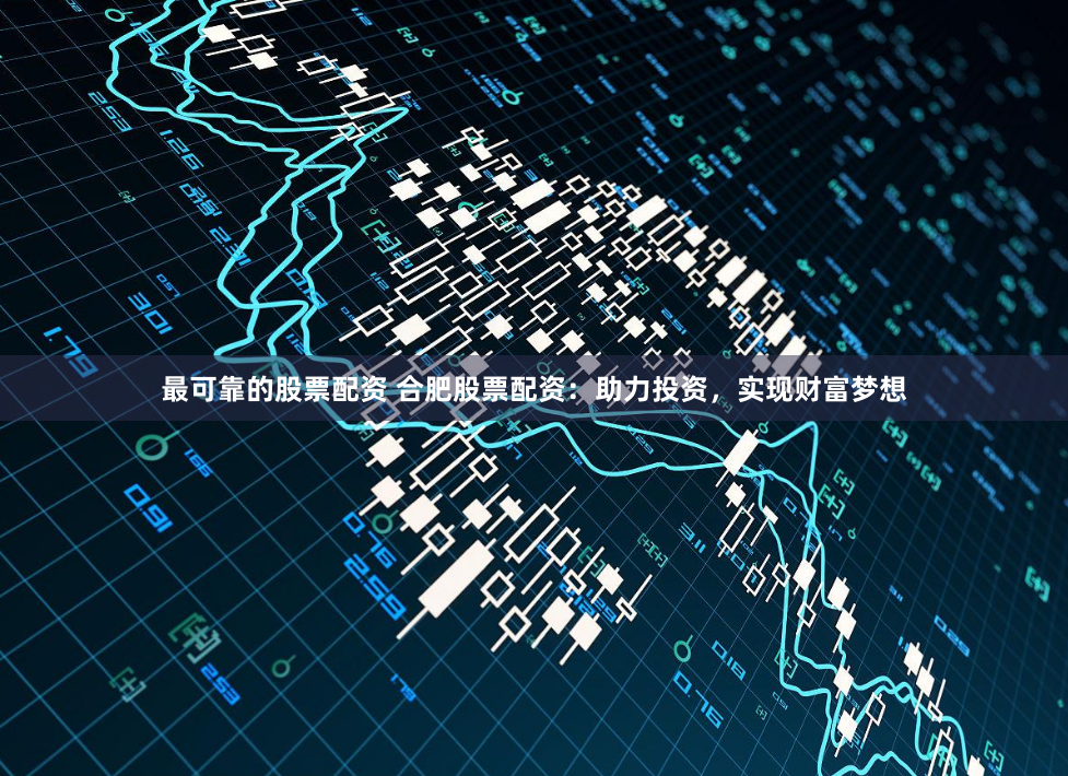 最可靠的股票配资 合肥股票配资：助力投资，实现财富梦想