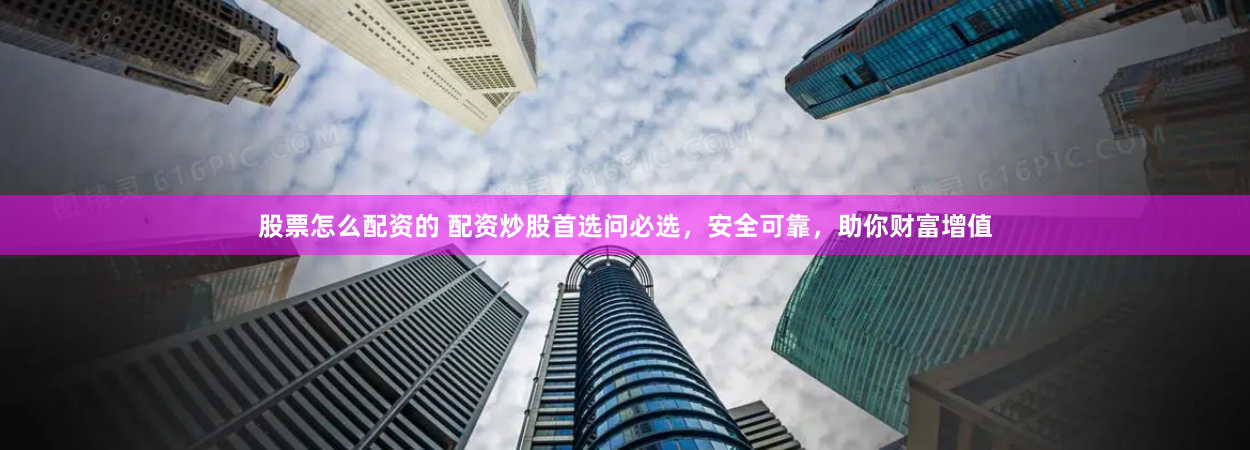 股票怎么配资的 配资炒股首选问必选，安全可靠，助你财富增值