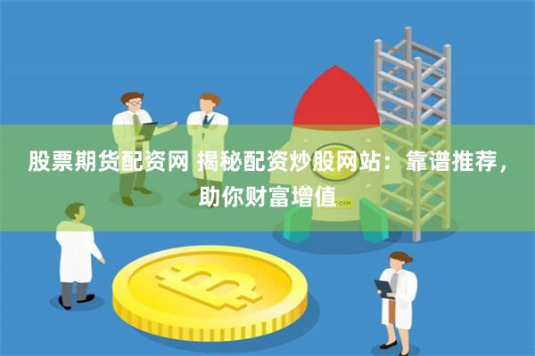股票期货配资网 揭秘配资炒股网站：靠谱推荐，助你财富增值