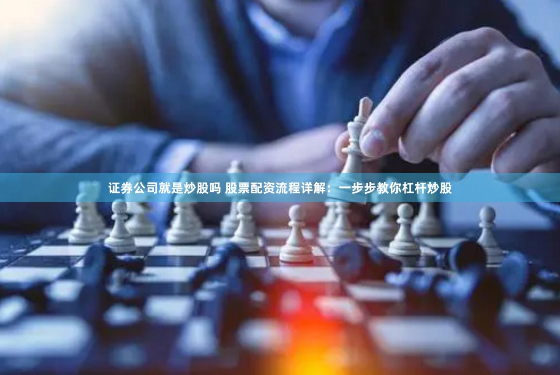 证券公司就是炒股吗 股票配资流程详解：一步步教你杠杆炒股