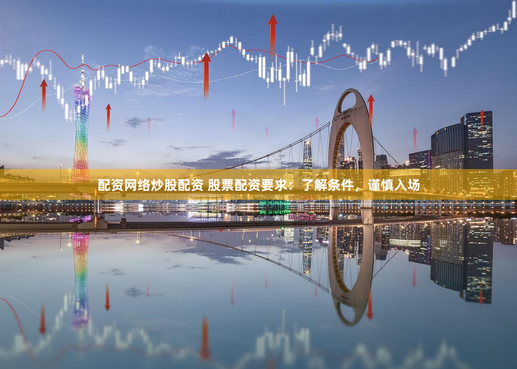 配资网络炒股配资 股票配资要求：了解条件，谨慎入场