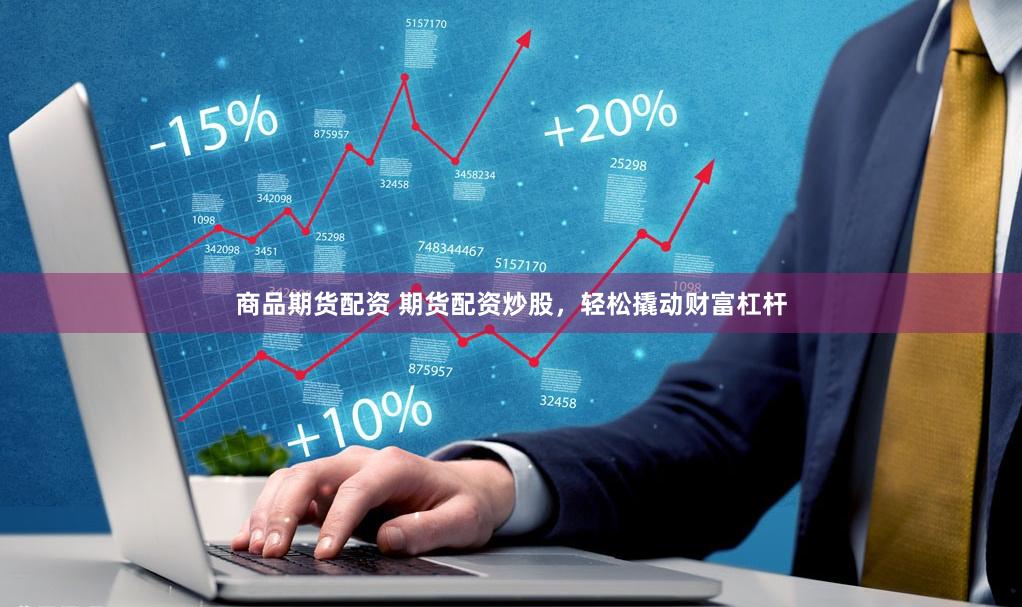 商品期货配资 期货配资炒股，轻松撬动财富杠杆