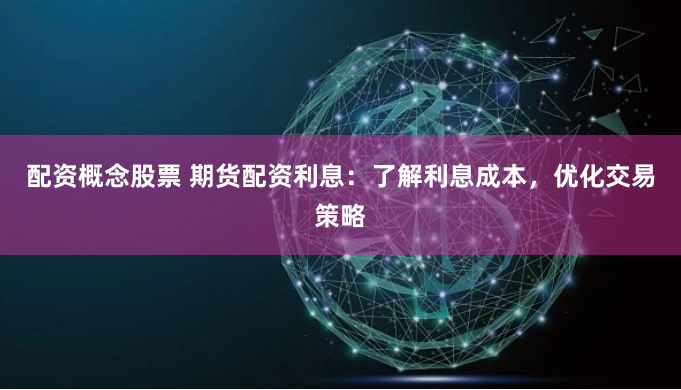 配资概念股票 期货配资利息：了解利息成本，优化交易策略