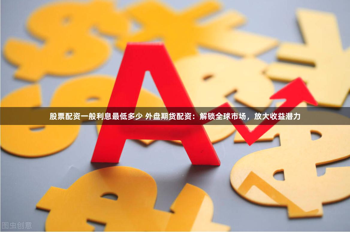 股票配资一般利息最低多少 外盘期货配资:解锁全球市场,放大收益潜力