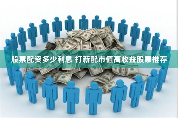 股票配资多少利息 打新配市值高收益股票推荐