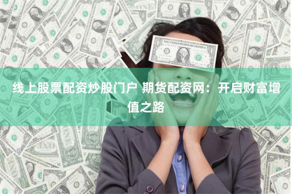 线上股票配资炒股门户 期货配资网：开启财富增值之路