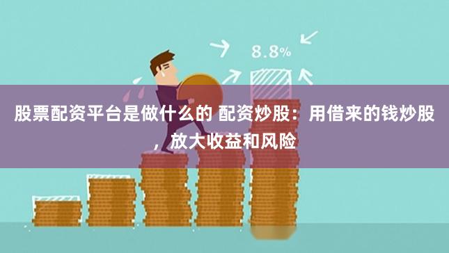 股票配资平台是做什么的 配资炒股:用借来的钱炒股,放大收益和风险