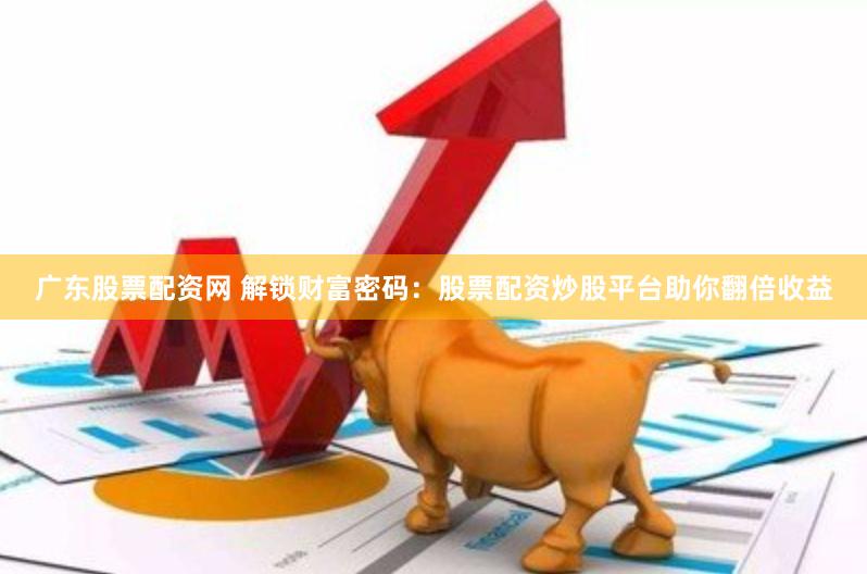 广东股票配资网 解锁财富密码：股票配资炒股平台助你翻倍收益