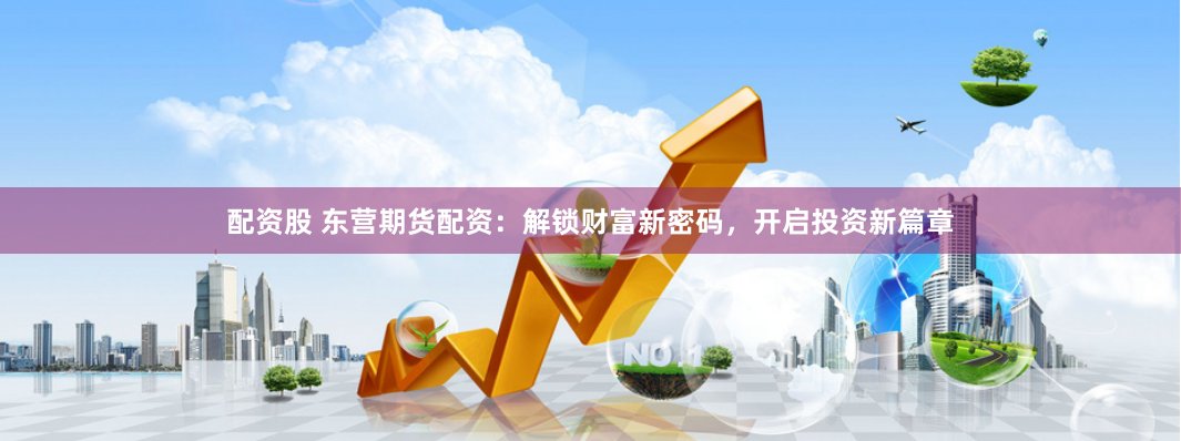 配资股 东营期货配资：解锁财富新密码，开启投资新篇章