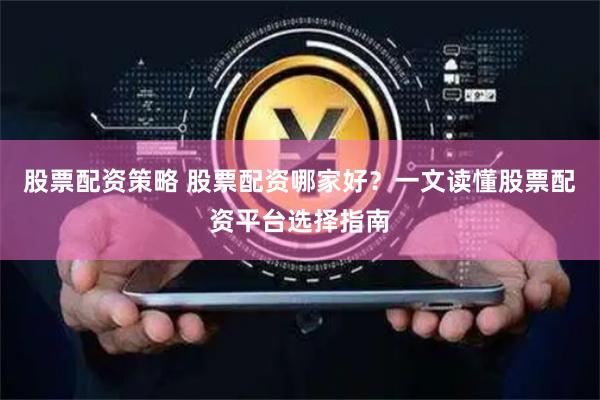 股票配资策略 股票配资哪家好？一文读懂股票配资平台选择指南