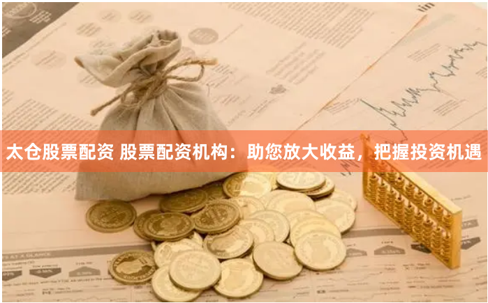 太仓股票配资 股票配资机构：助您放大收益，把握投资机遇