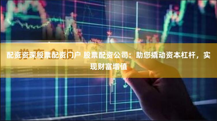 配资资深股票配资门户 股票配资公司：助您撬动资本杠杆，实现财富增值