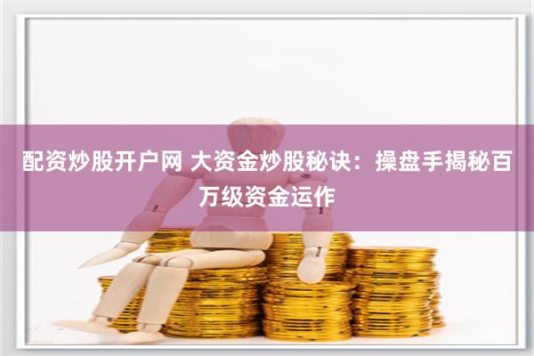 配资炒股开户网 大资金炒股秘诀：操盘手揭秘百万级资金运作