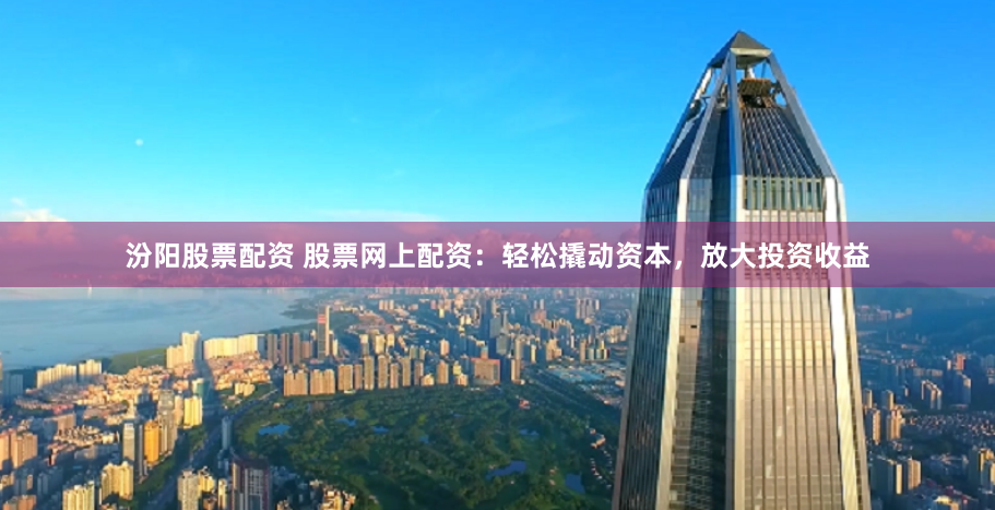汾阳股票配资 股票网上配资：轻松撬动资本，放大投资收益