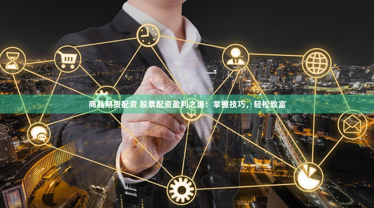 商品期货配资 股票配资盈利之道：掌握技巧，轻松致富
