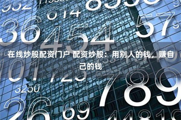 在线炒股配资门户 配资炒股：用别人的钱，赚自己的钱