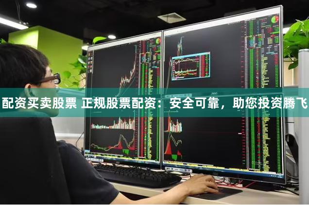 配资买卖股票 正规股票配资：安全可靠，助您投资腾飞