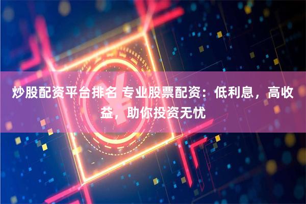 炒股配资平台排名 专业股票配资：低利息，高收益，助你投资无忧