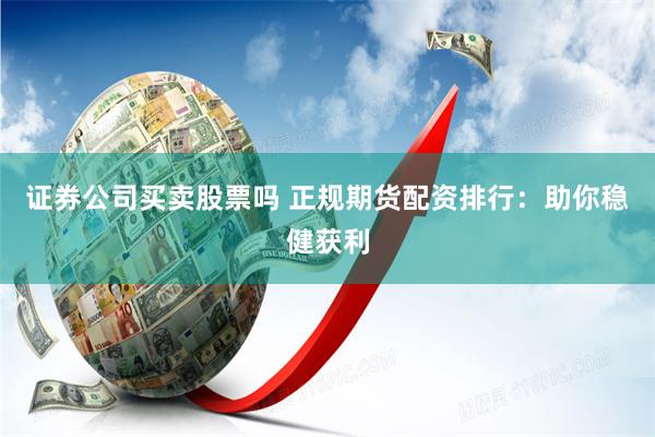 证券公司买卖股票吗 正规期货配资排行：助你稳健获利