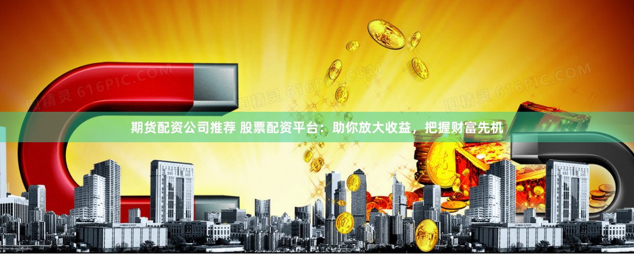 期货配资公司推荐 股票配资平台：助你放大收益，把握财富先机