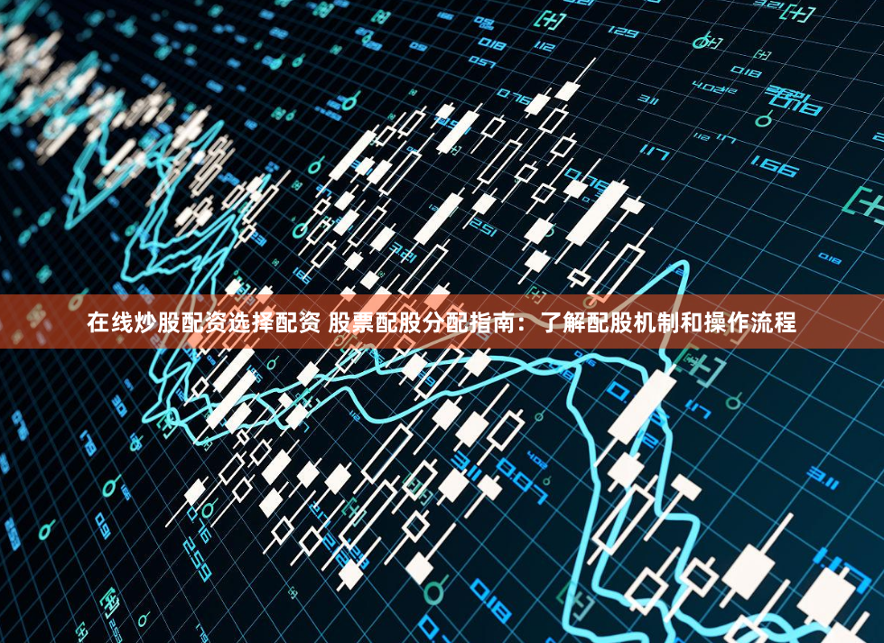 在线炒股配资选择配资 股票配股分配指南：了解配股机制和操作流程