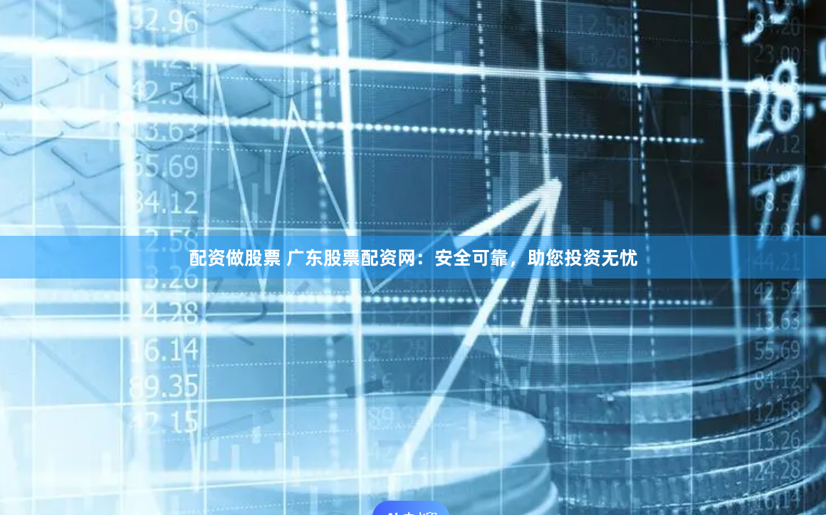 配资做股票 广东股票配资网：安全可靠，助您投资无忧