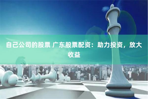 自己公司的股票 广东股票配资：助力投资，放大收益