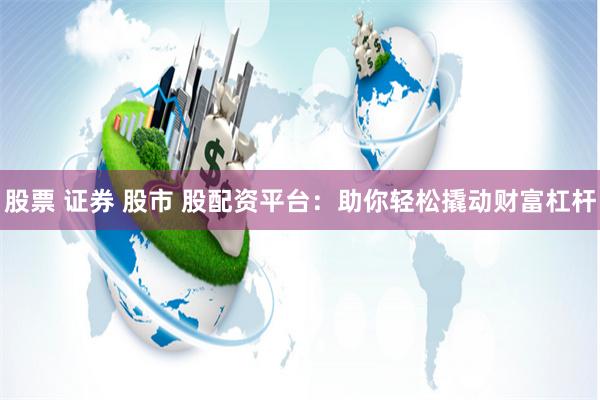 股票 证券 股市 股配资平台：助你轻松撬动财富杠杆