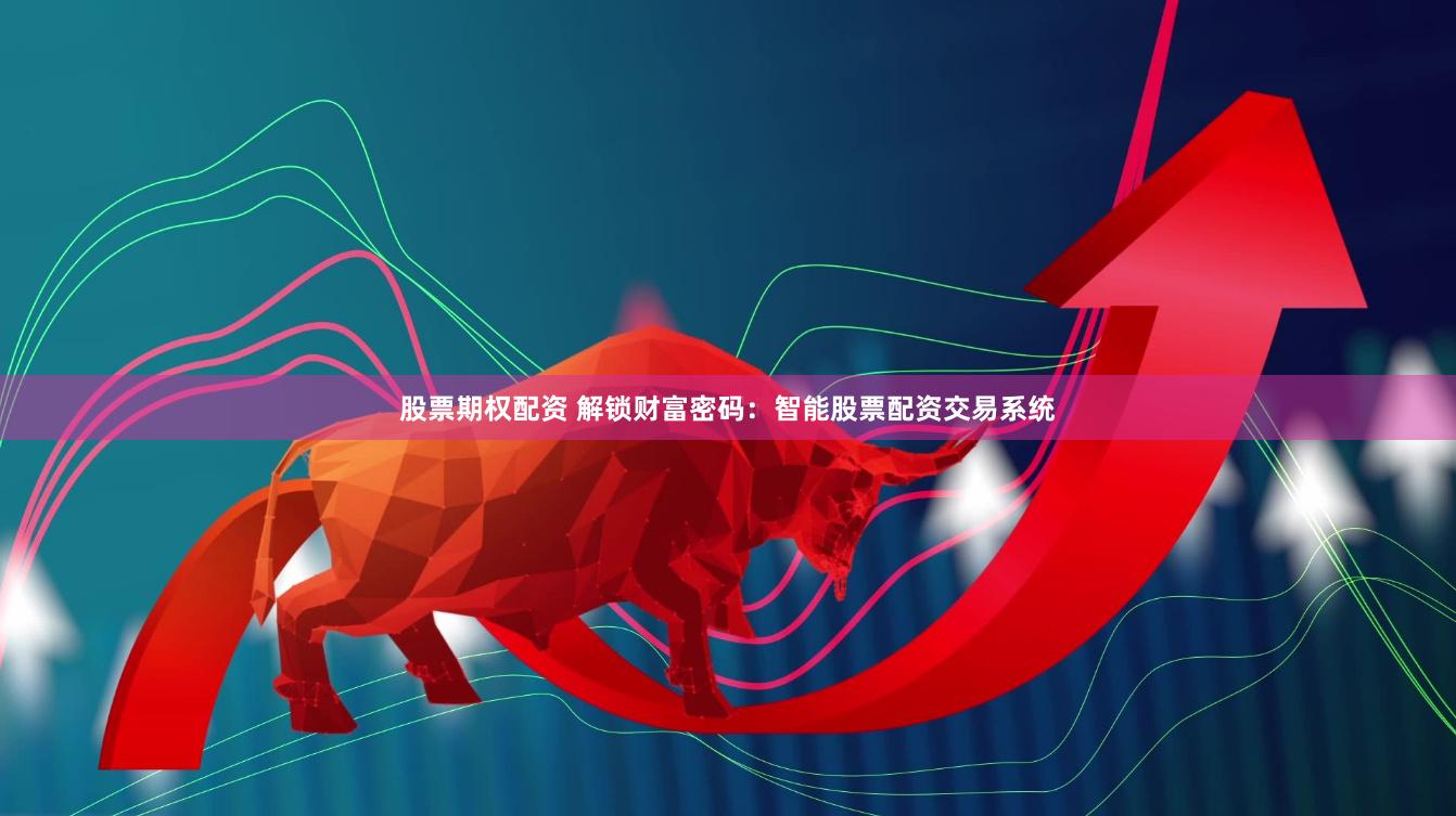 股票期权配资 解锁财富密码：智能股票配资交易系统